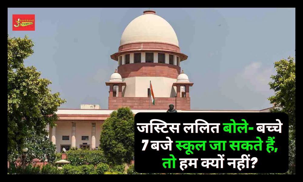 Justice Lalit said - children can go to school at 7 o'clock, so why can't we?