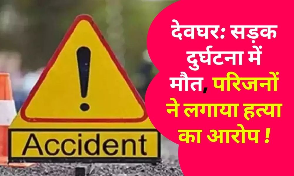 Deoghar: Death in road accident, family alleges murder!