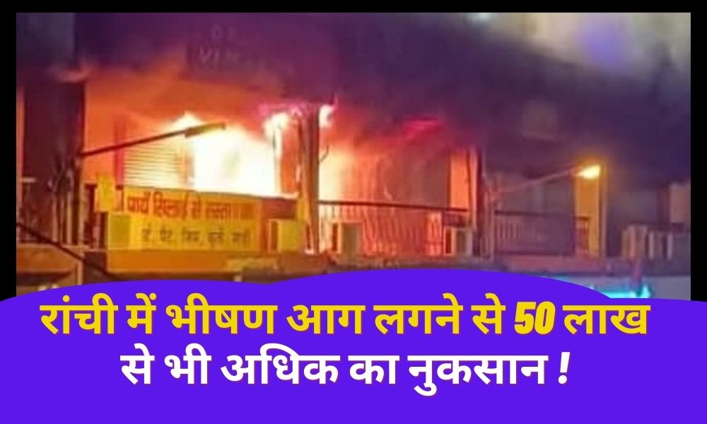 Due to the fierce fire in Ranchi, loss of more than 50 lakhs, many shops were burnt to ashes.