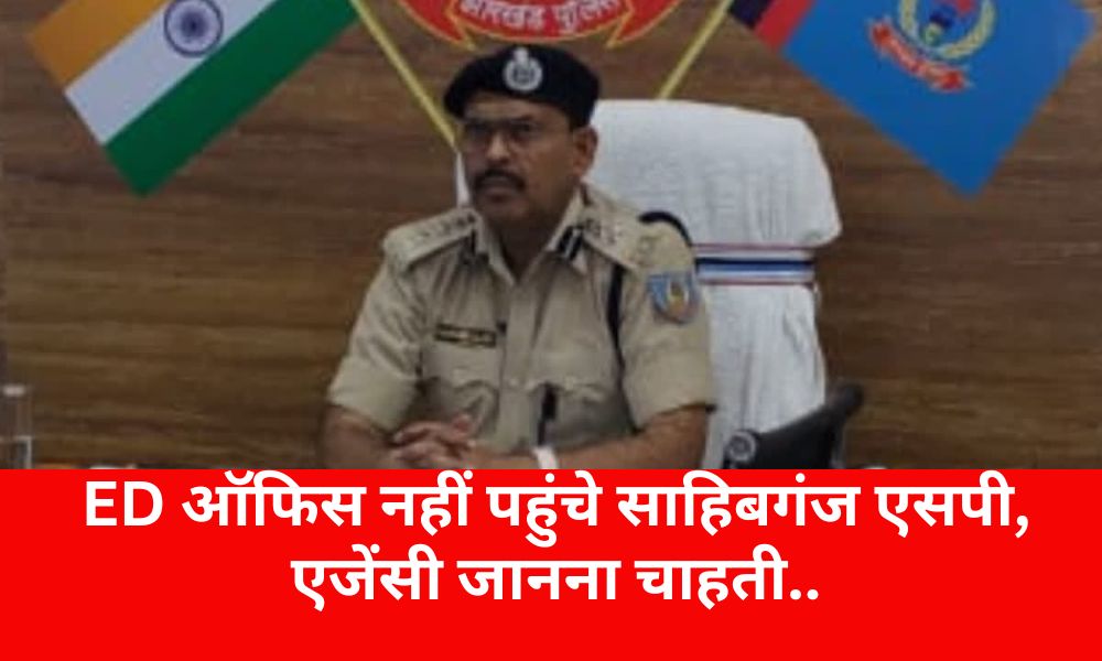 Sahibganj SP did not reach ED office, agency wants to know..